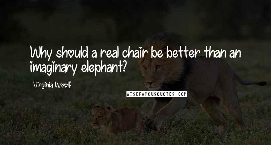 Virginia Woolf Quotes: Why should a real chair be better than an imaginary elephant?