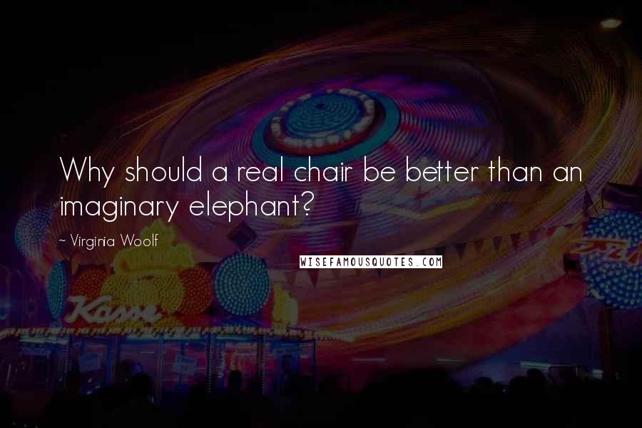 Virginia Woolf Quotes: Why should a real chair be better than an imaginary elephant?