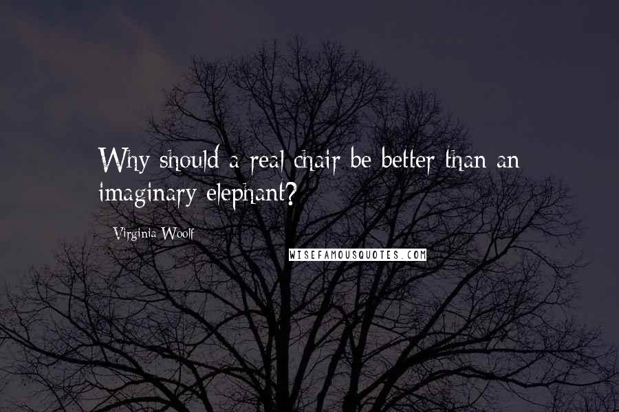 Virginia Woolf Quotes: Why should a real chair be better than an imaginary elephant?