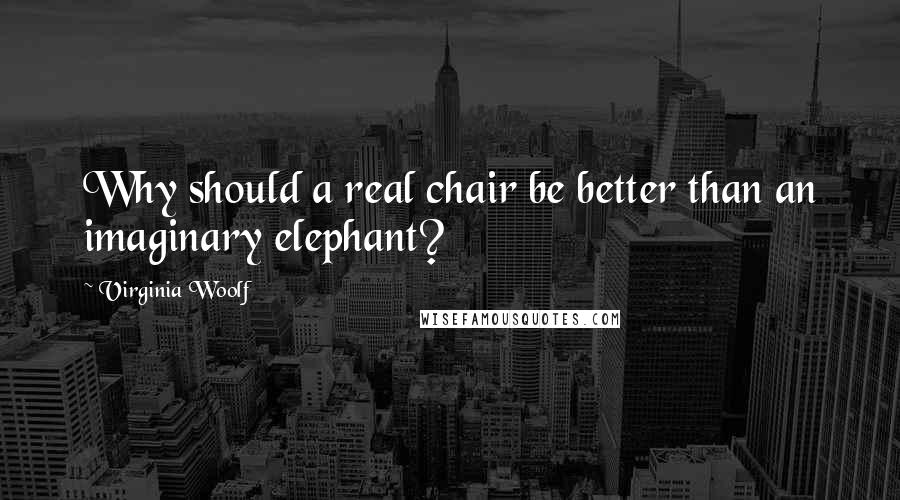 Virginia Woolf Quotes: Why should a real chair be better than an imaginary elephant?