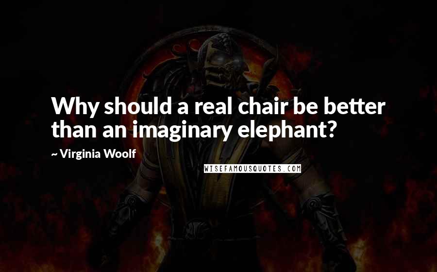 Virginia Woolf Quotes: Why should a real chair be better than an imaginary elephant?