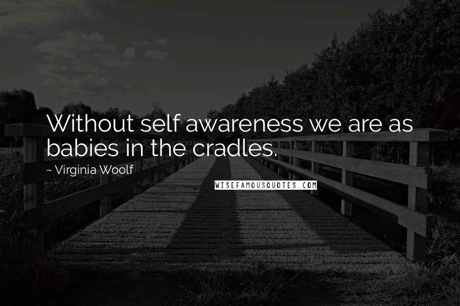 Virginia Woolf Quotes: Without self awareness we are as babies in the cradles.