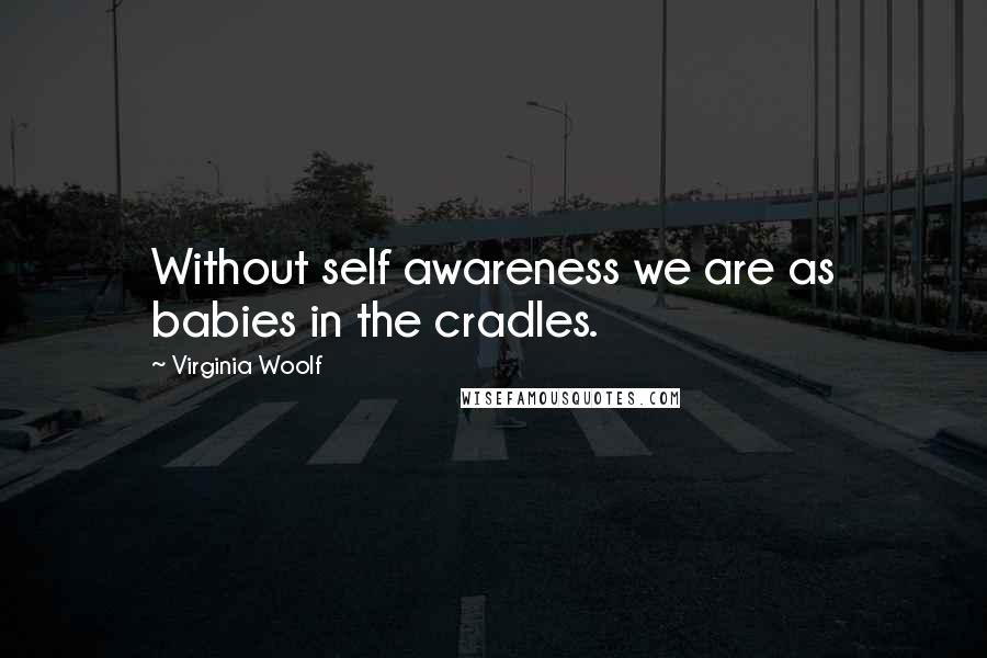 Virginia Woolf Quotes: Without self awareness we are as babies in the cradles.