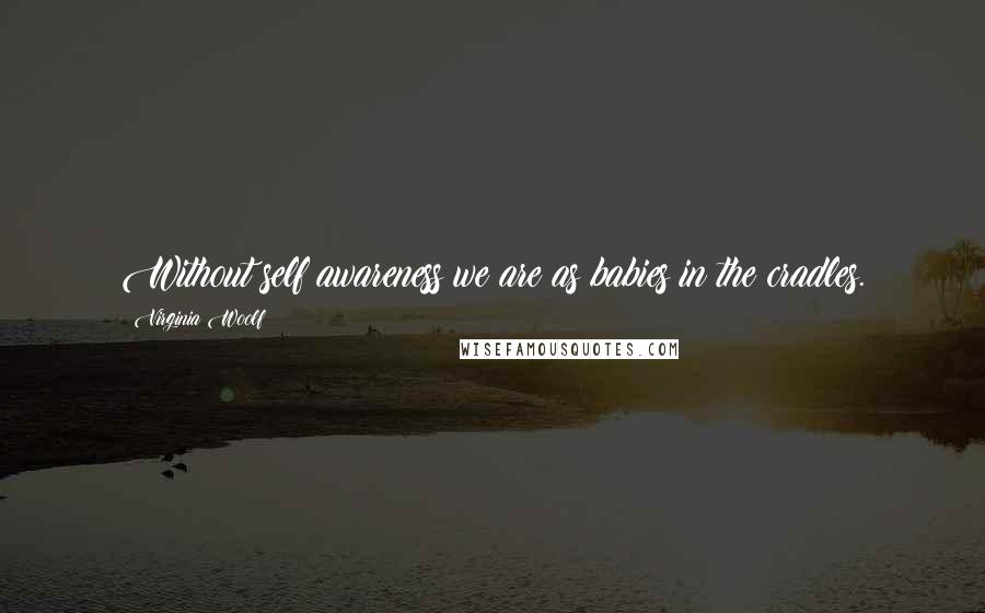 Virginia Woolf Quotes: Without self awareness we are as babies in the cradles.