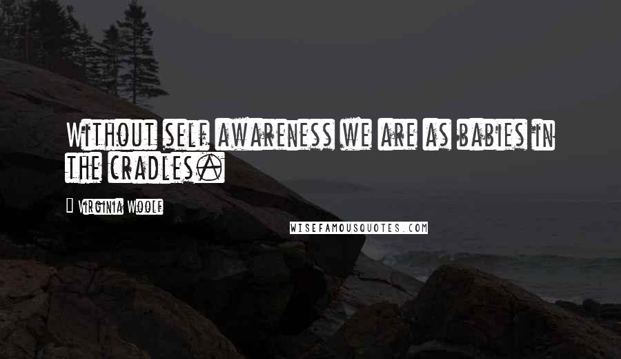 Virginia Woolf Quotes: Without self awareness we are as babies in the cradles.