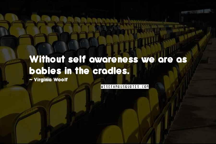 Virginia Woolf Quotes: Without self awareness we are as babies in the cradles.