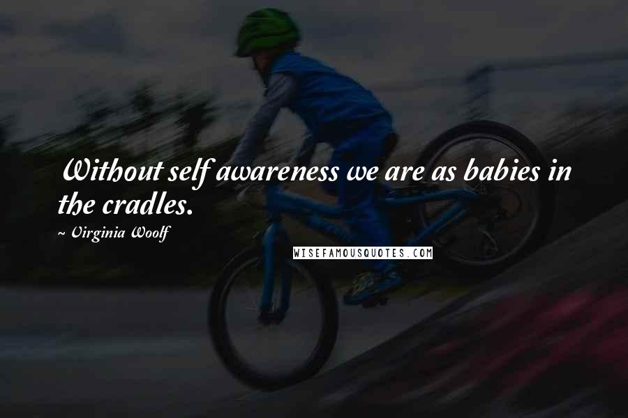 Virginia Woolf Quotes: Without self awareness we are as babies in the cradles.