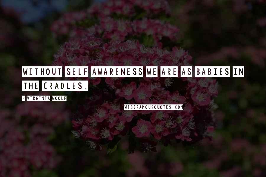 Virginia Woolf Quotes: Without self awareness we are as babies in the cradles.