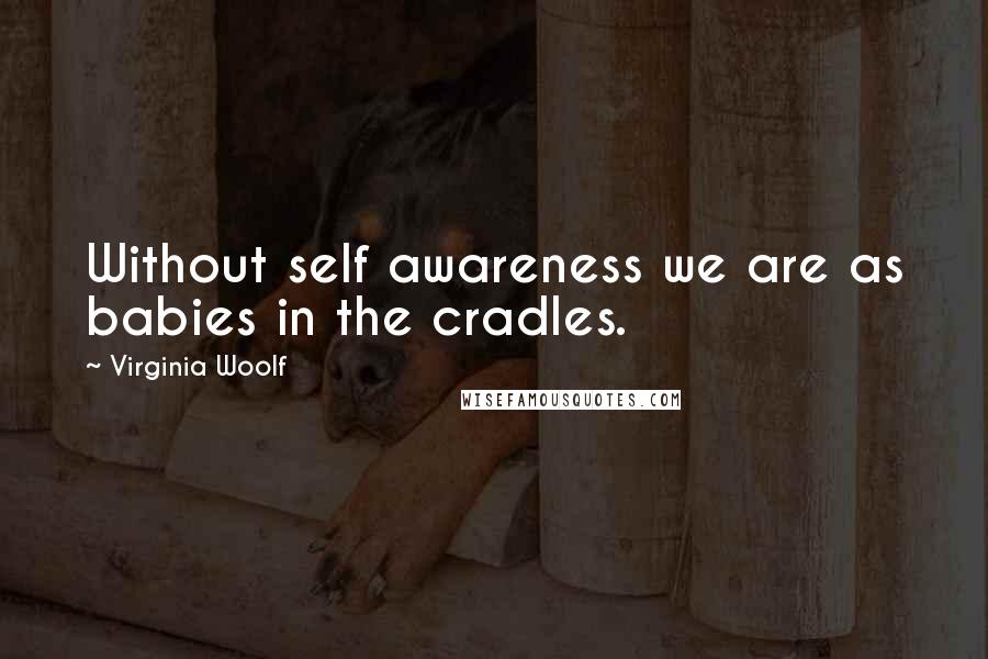 Virginia Woolf Quotes: Without self awareness we are as babies in the cradles.