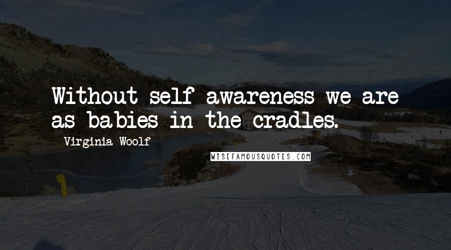 Virginia Woolf Quotes: Without self awareness we are as babies in the cradles.