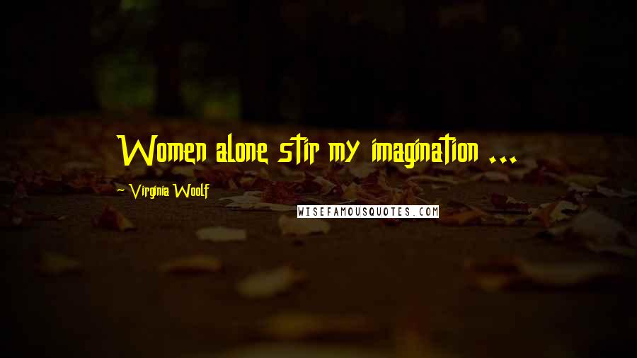 Virginia Woolf Quotes: Women alone stir my imagination ...