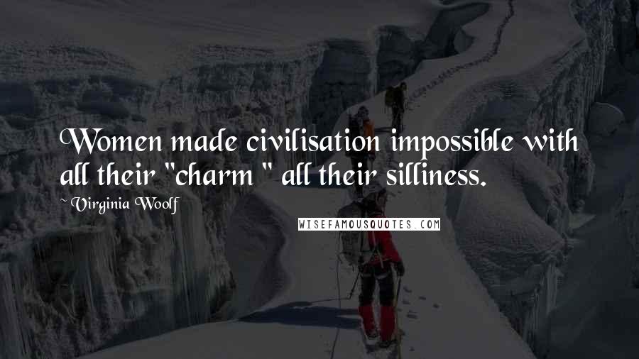 Virginia Woolf Quotes: Women made civilisation impossible with all their "charm " all their silliness.