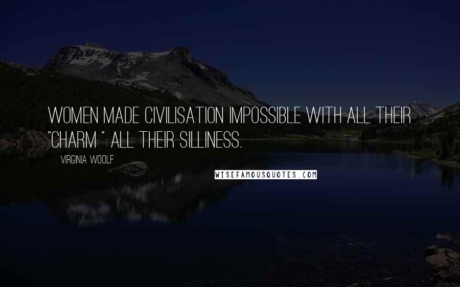 Virginia Woolf Quotes: Women made civilisation impossible with all their "charm " all their silliness.