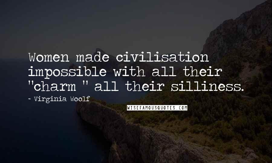 Virginia Woolf Quotes: Women made civilisation impossible with all their "charm " all their silliness.