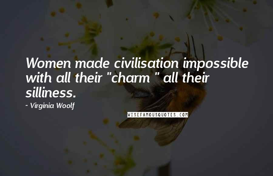 Virginia Woolf Quotes: Women made civilisation impossible with all their "charm " all their silliness.