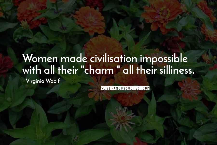 Virginia Woolf Quotes: Women made civilisation impossible with all their "charm " all their silliness.