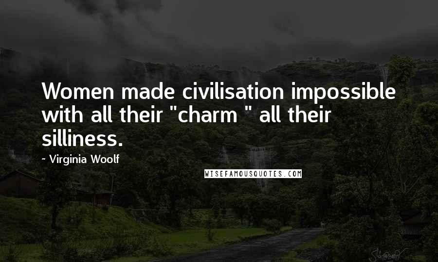 Virginia Woolf Quotes: Women made civilisation impossible with all their "charm " all their silliness.