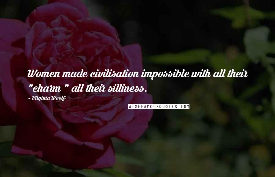 Virginia Woolf Quotes: Women made civilisation impossible with all their "charm " all their silliness.