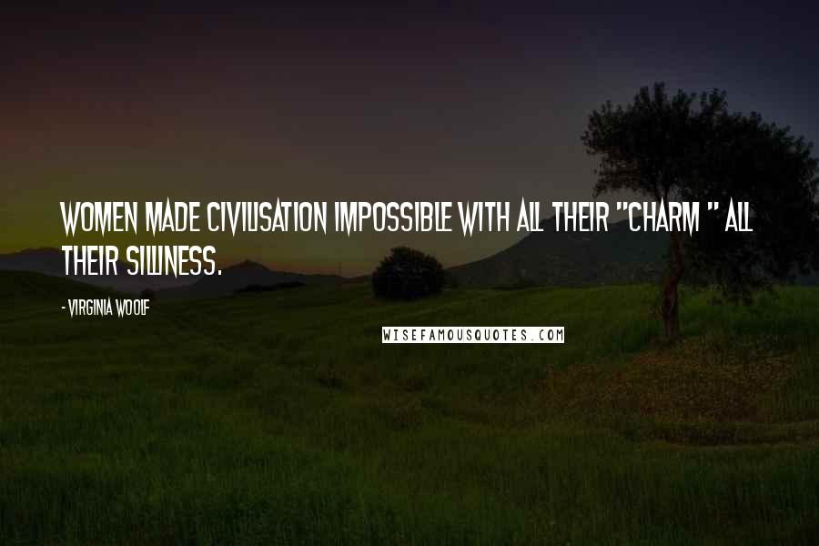 Virginia Woolf Quotes: Women made civilisation impossible with all their "charm " all their silliness.