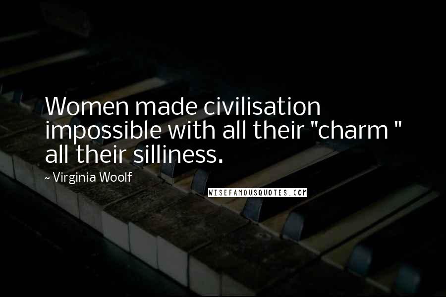 Virginia Woolf Quotes: Women made civilisation impossible with all their "charm " all their silliness.