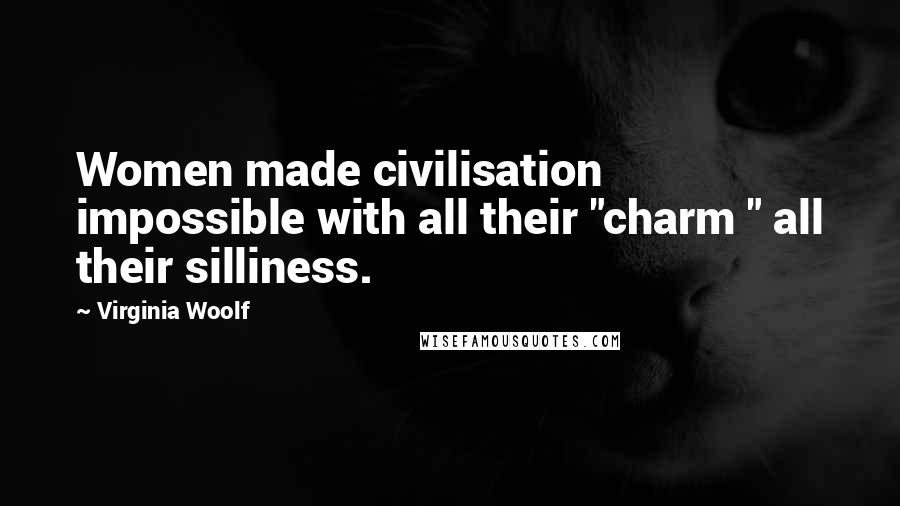 Virginia Woolf Quotes: Women made civilisation impossible with all their "charm " all their silliness.