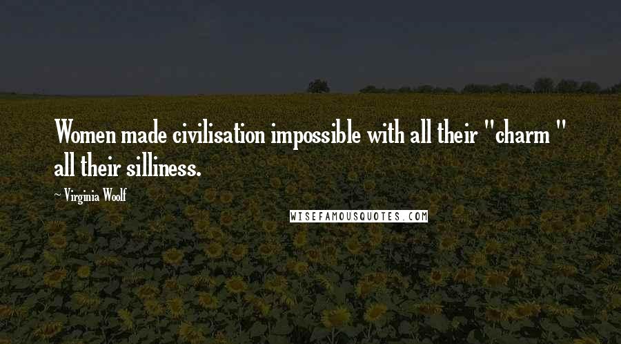 Virginia Woolf Quotes: Women made civilisation impossible with all their "charm " all their silliness.