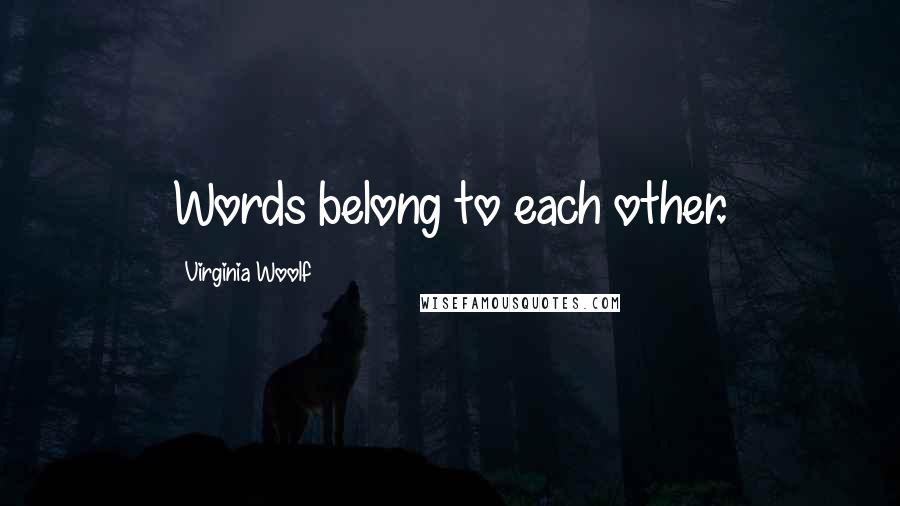 Virginia Woolf Quotes: Words belong to each other.