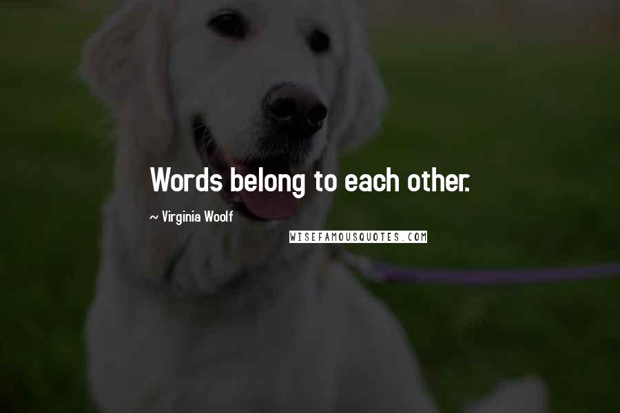 Virginia Woolf Quotes: Words belong to each other.