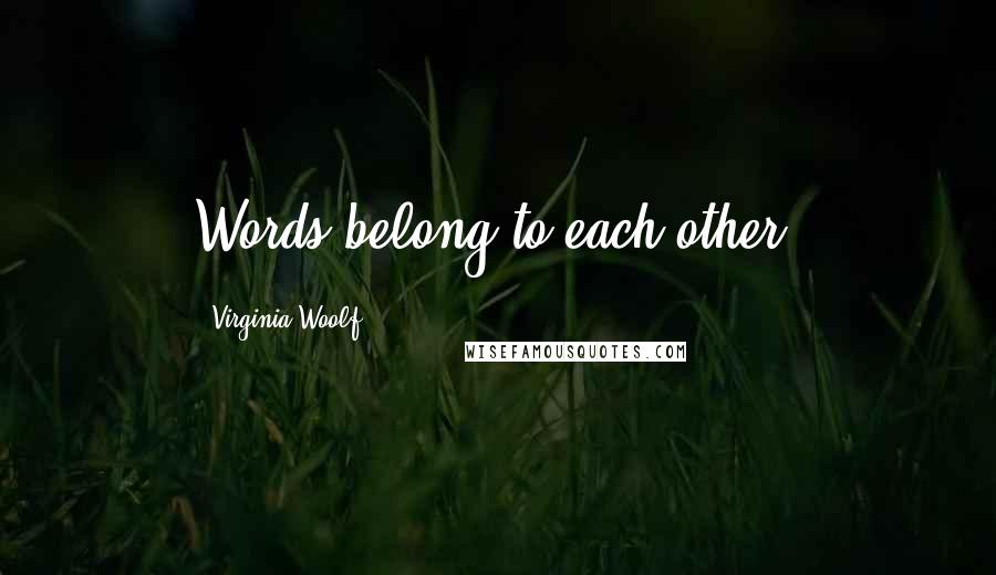 Virginia Woolf Quotes: Words belong to each other.