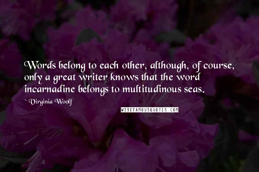 Virginia Woolf Quotes: Words belong to each other, although, of course, only a great writer knows that the word incarnadine belongs to multitudinous seas.