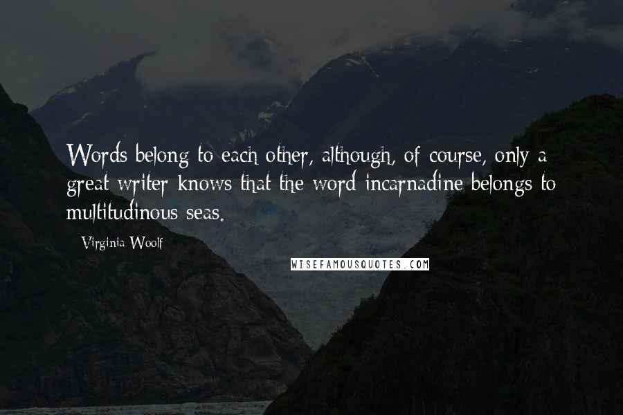 Virginia Woolf Quotes: Words belong to each other, although, of course, only a great writer knows that the word incarnadine belongs to multitudinous seas.