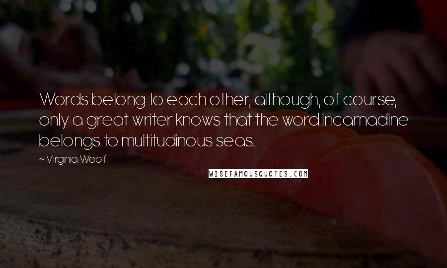 Virginia Woolf Quotes: Words belong to each other, although, of course, only a great writer knows that the word incarnadine belongs to multitudinous seas.