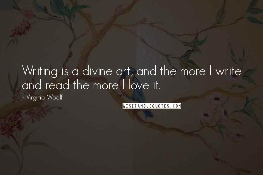 Virginia Woolf Quotes: Writing is a divine art, and the more I write and read the more I love it.