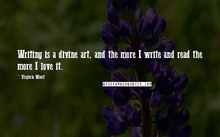 Virginia Woolf Quotes: Writing is a divine art, and the more I write and read the more I love it.