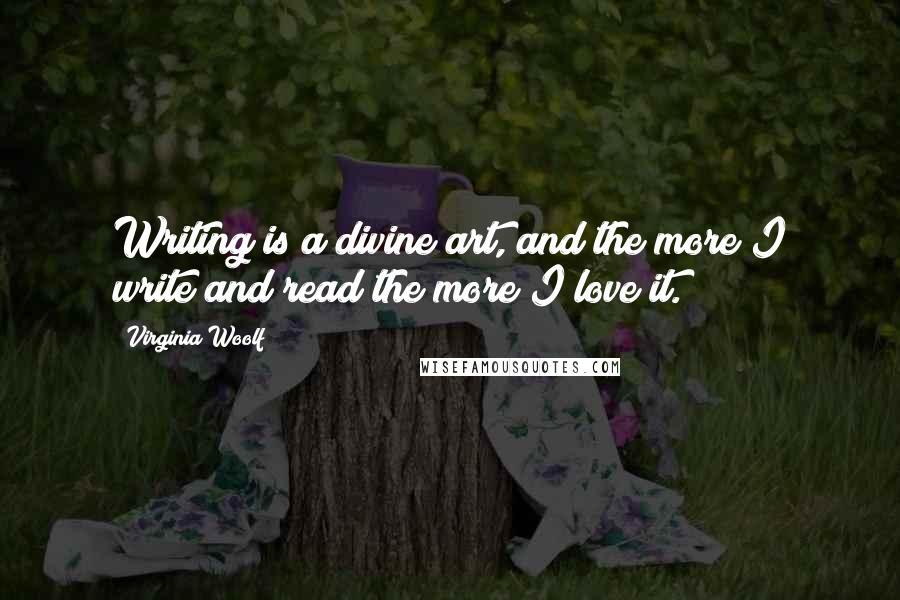 Virginia Woolf Quotes: Writing is a divine art, and the more I write and read the more I love it.