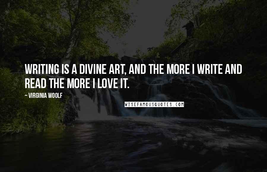 Virginia Woolf Quotes: Writing is a divine art, and the more I write and read the more I love it.