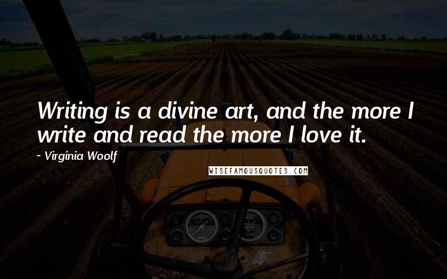 Virginia Woolf Quotes: Writing is a divine art, and the more I write and read the more I love it.