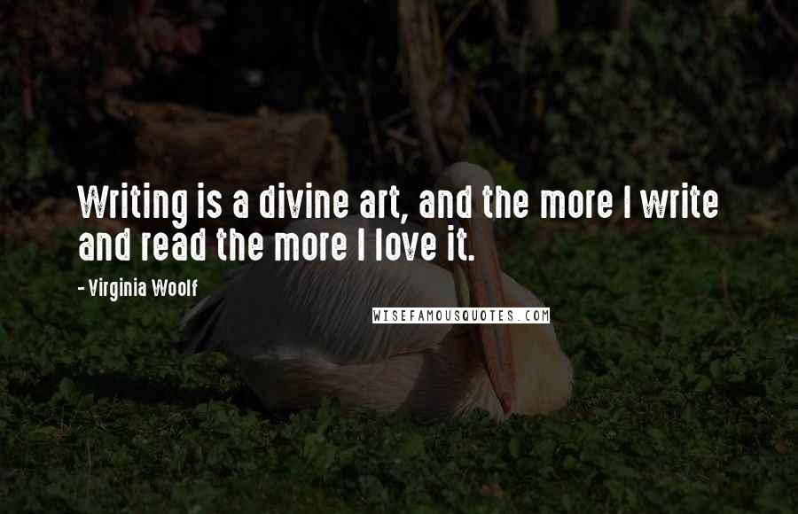 Virginia Woolf Quotes: Writing is a divine art, and the more I write and read the more I love it.