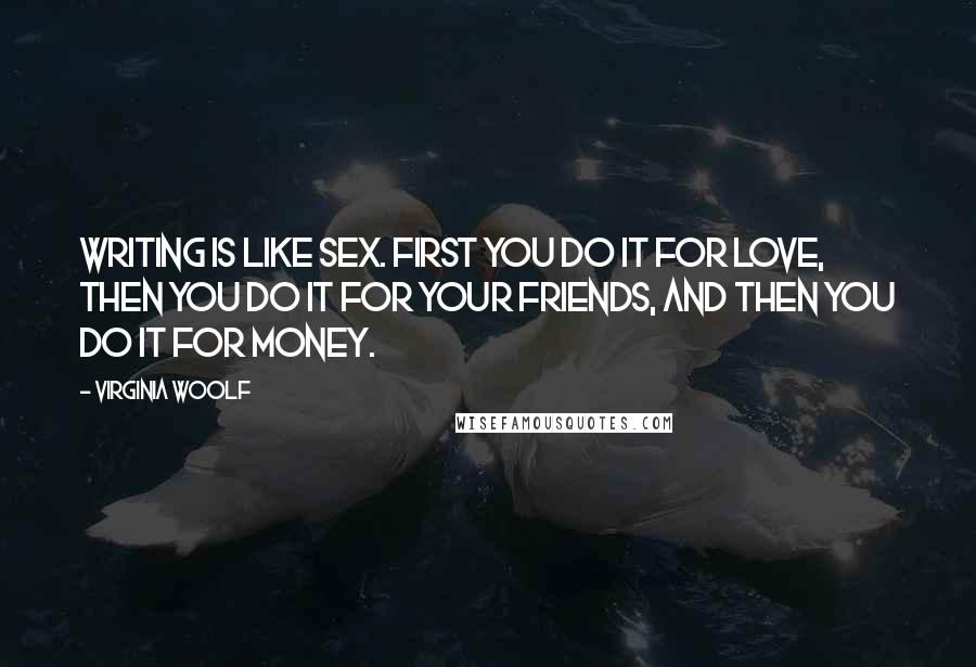 Virginia Woolf Quotes: Writing is like sex. First you do it for love, then you do it for your friends, and then you do it for money.