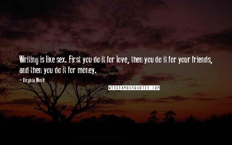 Virginia Woolf Quotes: Writing is like sex. First you do it for love, then you do it for your friends, and then you do it for money.