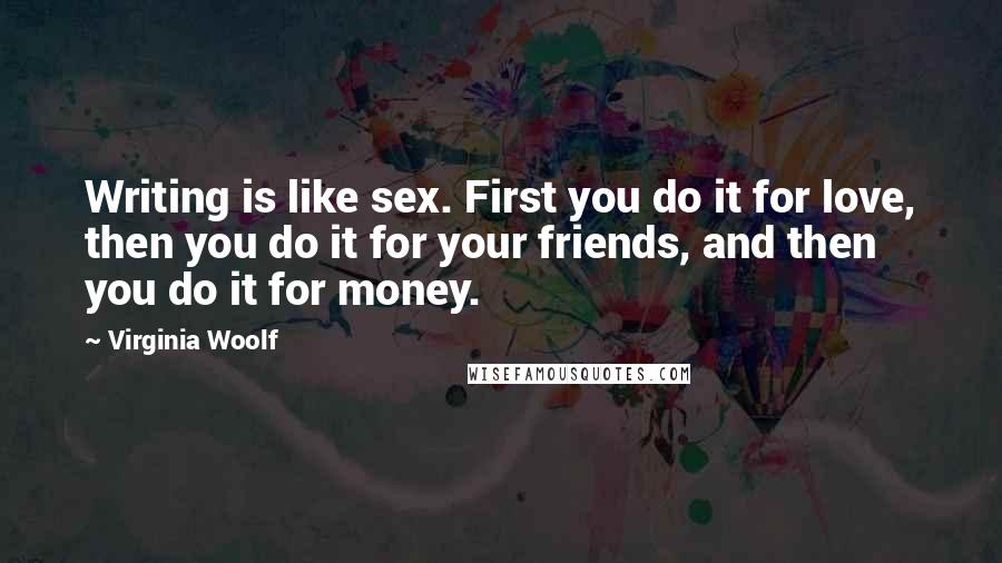 Virginia Woolf Quotes: Writing is like sex. First you do it for love, then you do it for your friends, and then you do it for money.