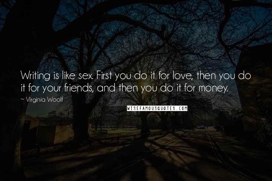 Virginia Woolf Quotes: Writing is like sex. First you do it for love, then you do it for your friends, and then you do it for money.