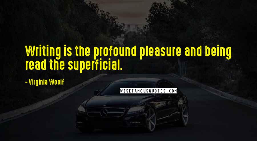 Virginia Woolf Quotes: Writing is the profound pleasure and being read the superficial.