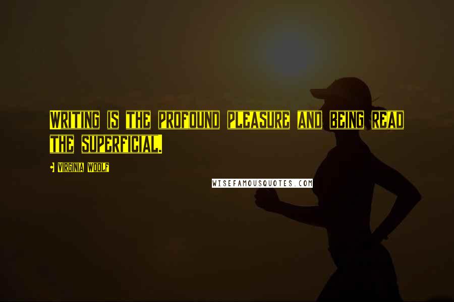 Virginia Woolf Quotes: Writing is the profound pleasure and being read the superficial.