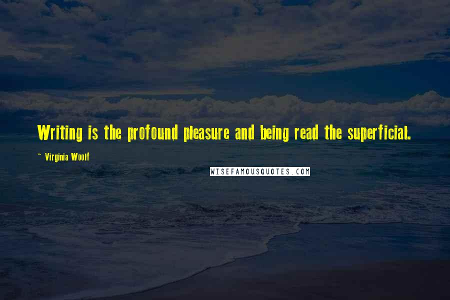Virginia Woolf Quotes: Writing is the profound pleasure and being read the superficial.