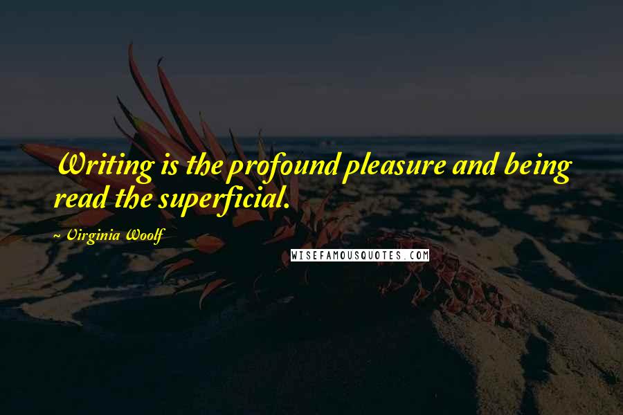 Virginia Woolf Quotes: Writing is the profound pleasure and being read the superficial.