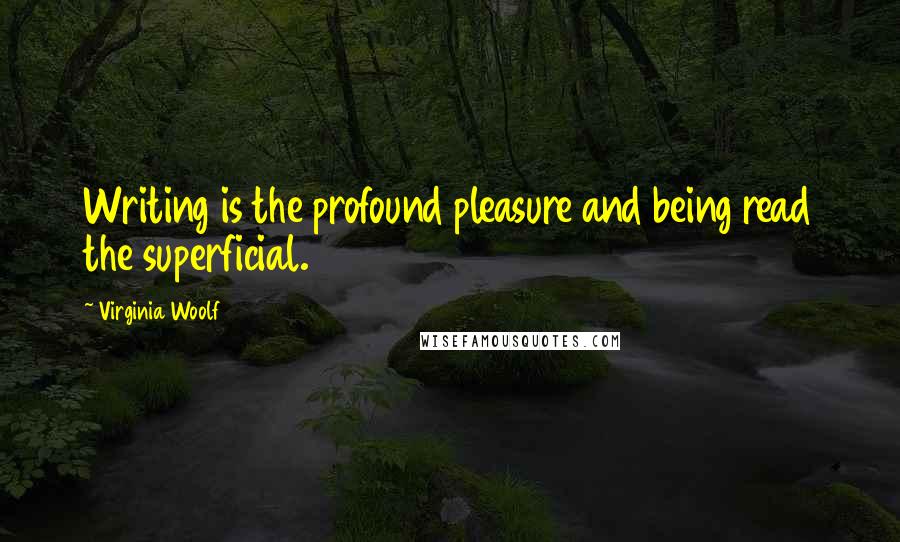 Virginia Woolf Quotes: Writing is the profound pleasure and being read the superficial.