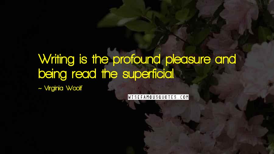 Virginia Woolf Quotes: Writing is the profound pleasure and being read the superficial.