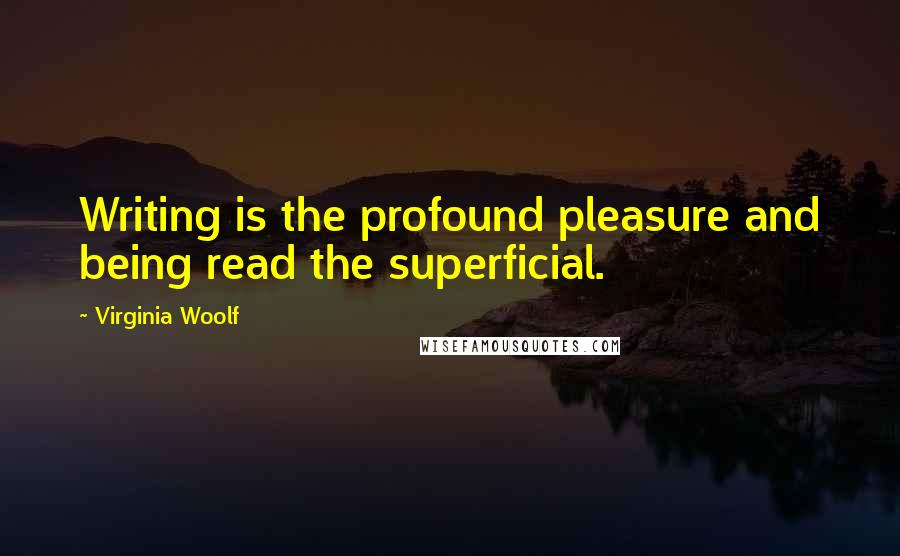 Virginia Woolf Quotes: Writing is the profound pleasure and being read the superficial.