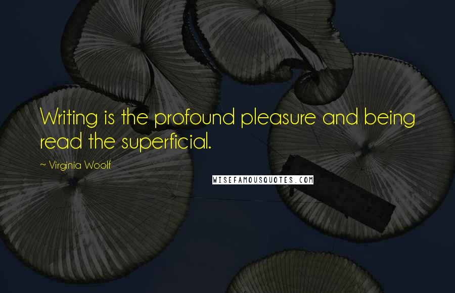 Virginia Woolf Quotes: Writing is the profound pleasure and being read the superficial.